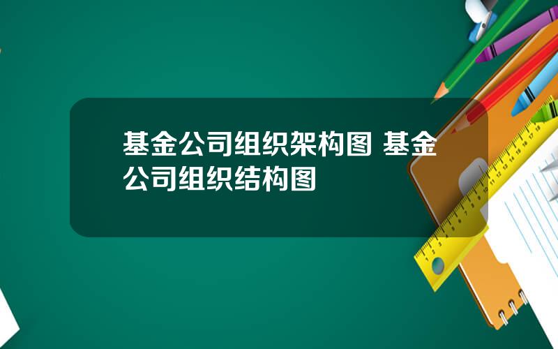 基金公司组织架构图 基金公司组织结构图